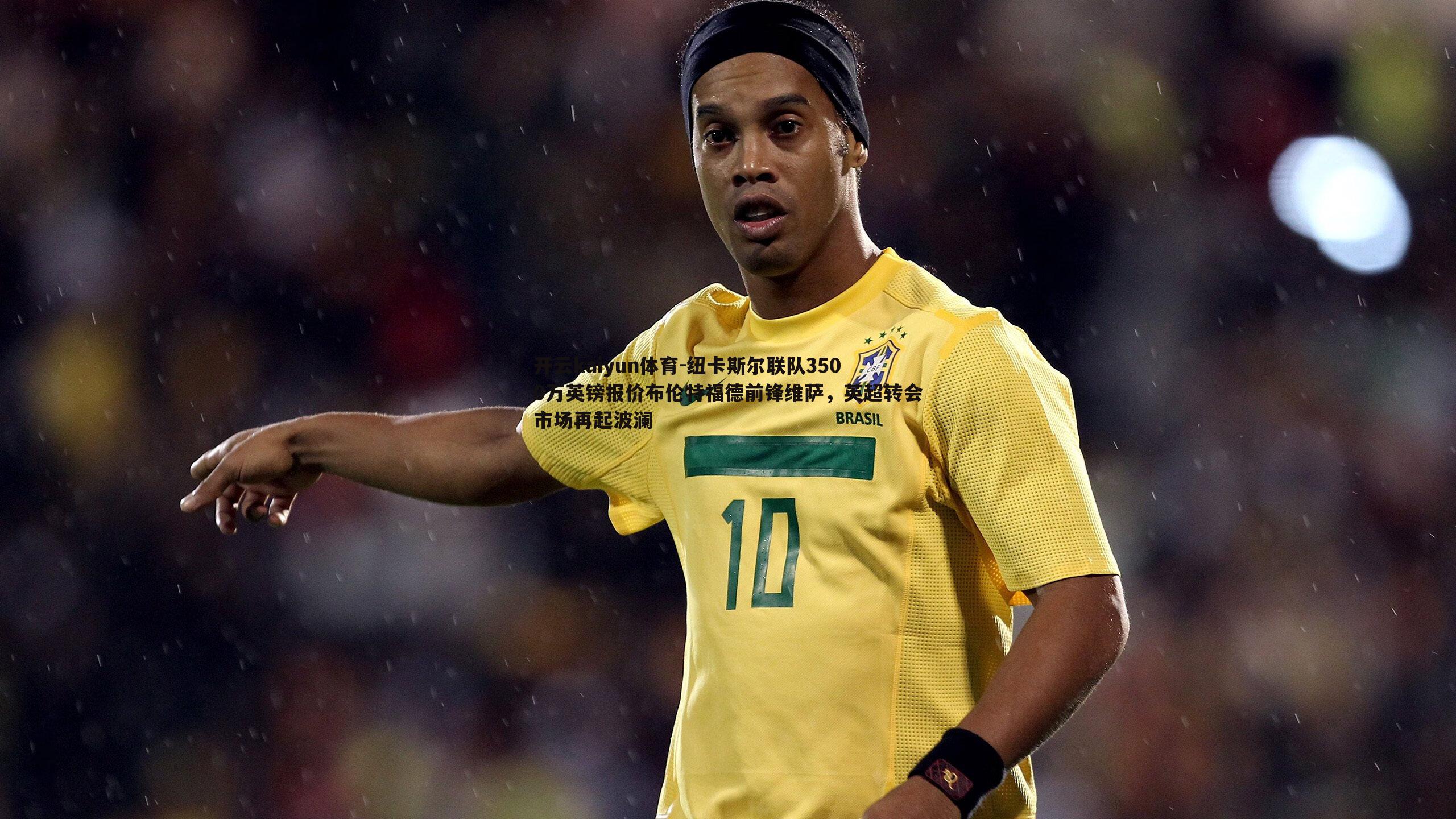 纽卡斯尔联队3500万英镑报价布伦特福德前锋维萨，英超转会市场再起波澜