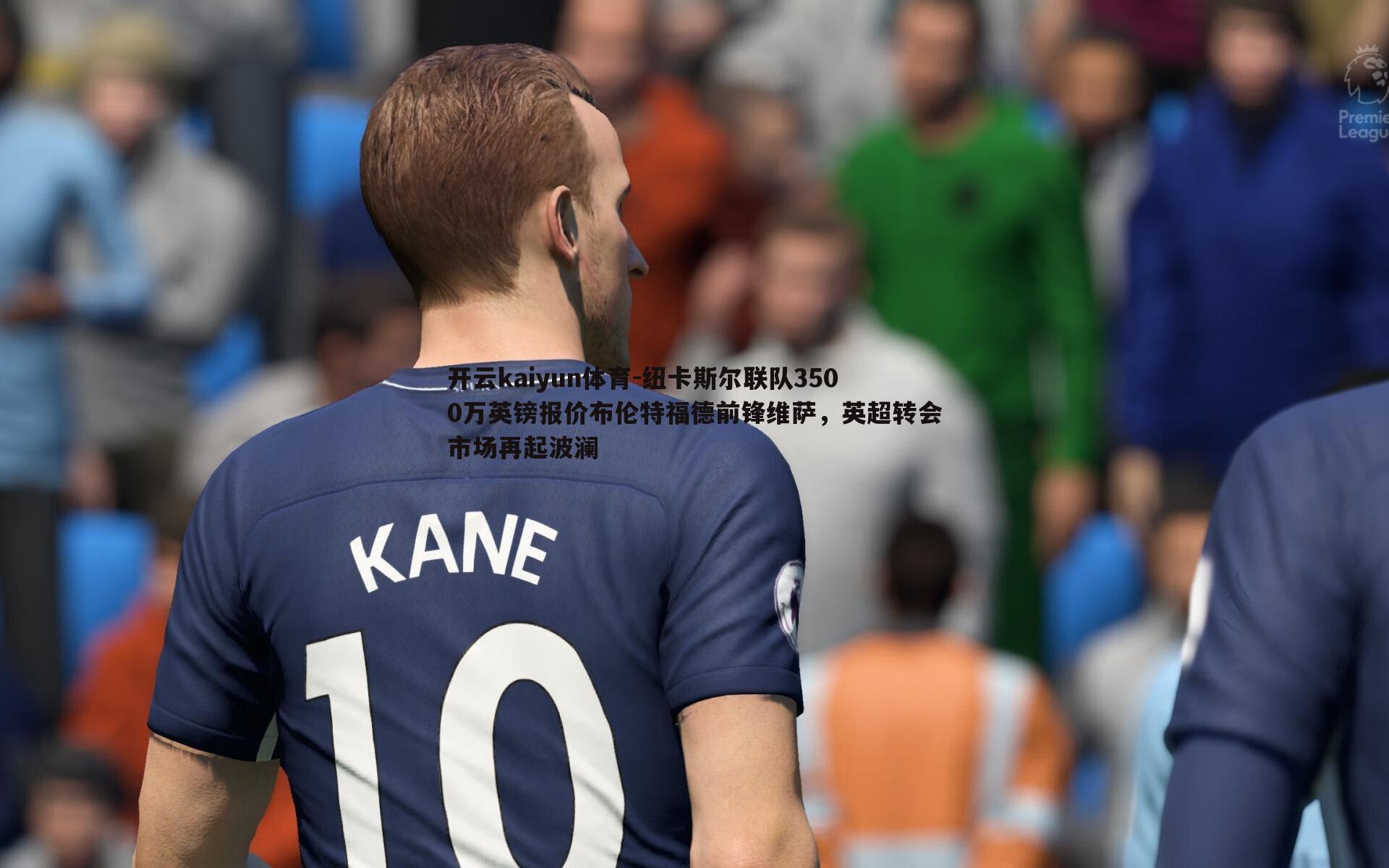 纽卡斯尔联队3500万英镑报价布伦特福德前锋维萨，英超转会市场再起波澜